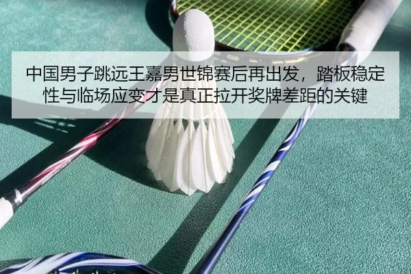 中国男子跳远王嘉男世锦赛后再出发，踏板稳定性与临场应变才是真正拉开奖牌差距的关键
