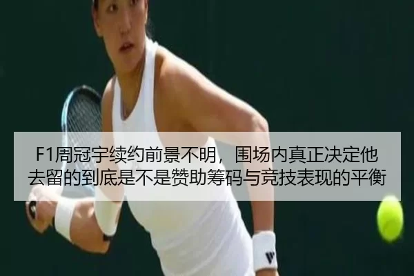 F1周冠宇续约前景不明，围场内真正决定他去留的到底是不是赞助筹码与竞技表现的平衡