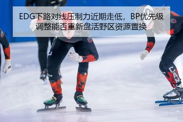 EDG下路对线压制力近期走低，BP优先级调整能否重新盘活野区资源置换